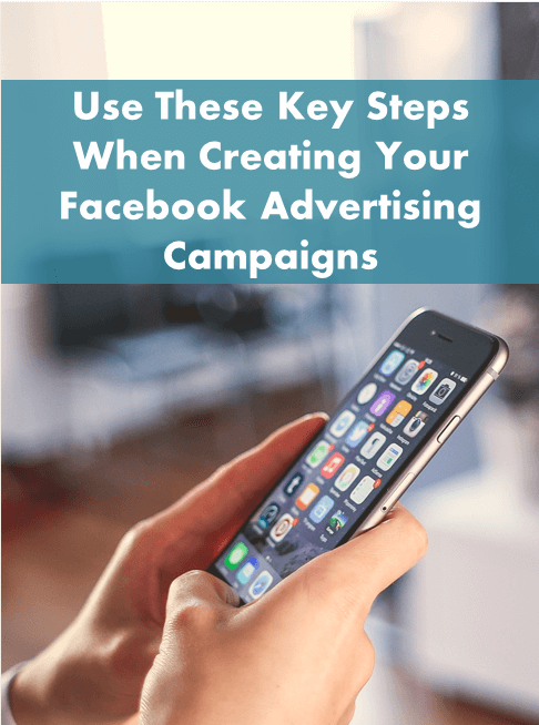 Use These Key Steps When Creating Your Facebook Advertising Campaigns